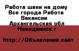 Работа швеи на дому - Все города Работа » Вакансии   . Архангельская обл.,Новодвинск г.